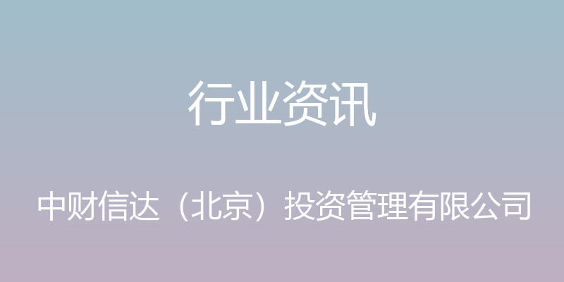 行业资讯 - 中财信达（北京）投资管理有限公司