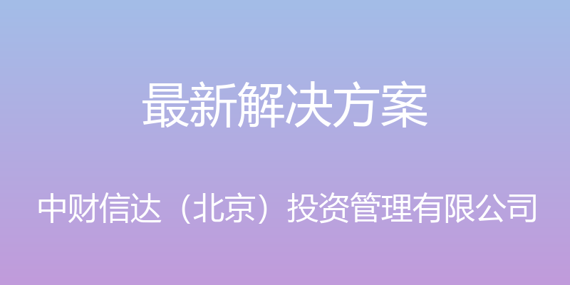 最新解决方案 - 中财信达（北京）投资管理有限公司