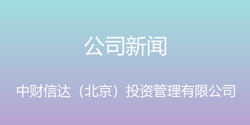 公司新闻 - 中财信达（北京）投资管理有限公司